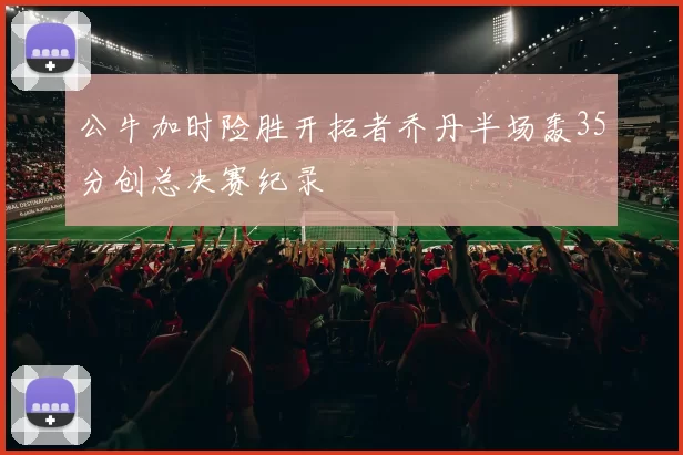 公牛加时险胜开拓者乔丹半场轰35分创总决赛纪录