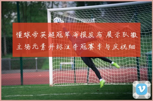 懂球帝英超冠军海报发布 展示队徽主场元素并标注夺冠赛季与庆祝细节