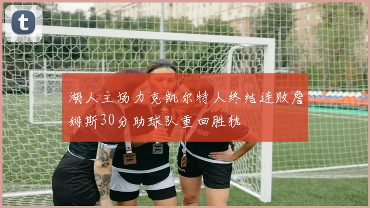 湖人主场力克凯尔特人终结连败詹姆斯30分助球队重回胜轨