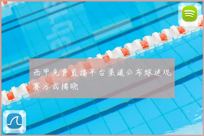 西甲免费直播平台渠道公布球迷观赛方式揭晓