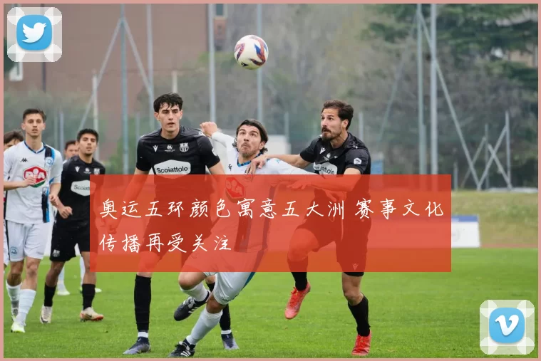 奥运五环颜色寓意五大洲 赛事文化传播再受关注