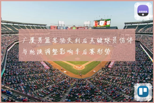 广厦男篮客场失利后关键球员伤停与轮换调整影响季后赛形势