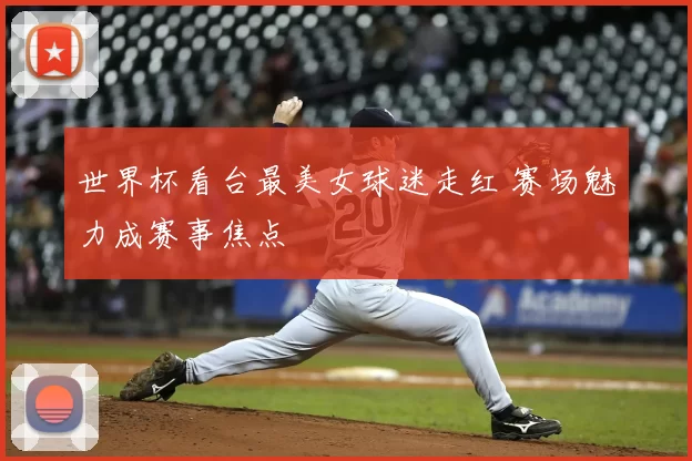 世界杯看台最美女球迷走红 赛场魅力成赛事焦点