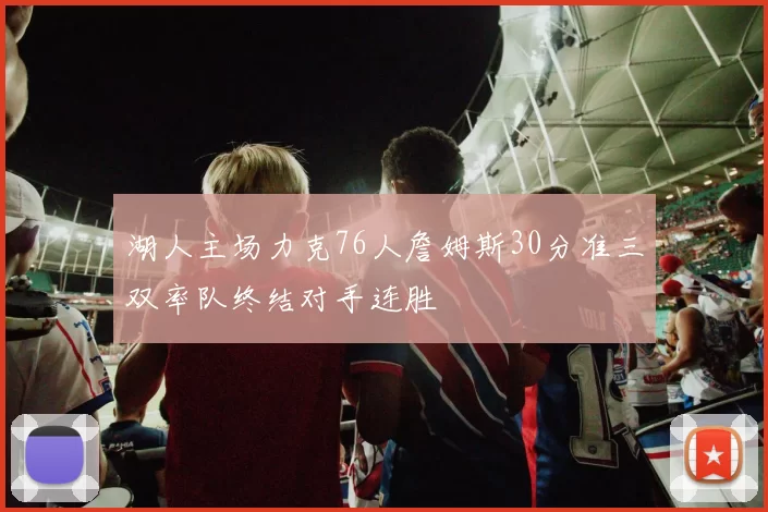 湖人主场力克76人詹姆斯30分准三双率队终结对手连胜
