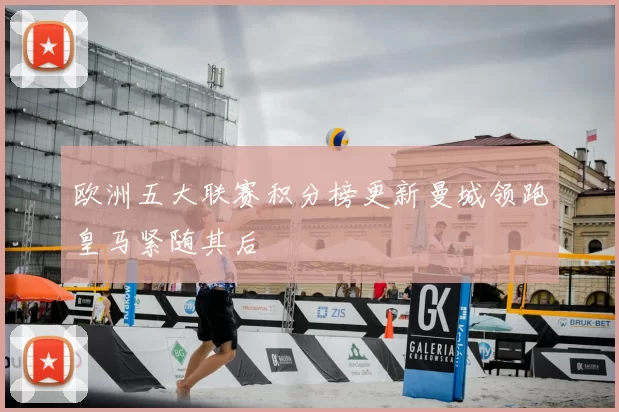 欧洲五大联赛积分榜更新曼城领跑皇马紧随其后