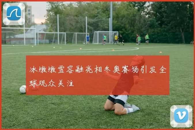 冰墩墩雪容融亮相冬奥赛场引发全球观众关注