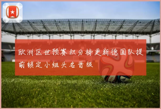 欧洲区世预赛积分榜更新德国队提前锁定小组头名晋级