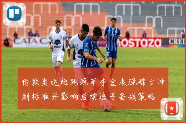 伦敦奥运短跑冠军夺金表现确立冲刺标准并影响后续选手备战策略