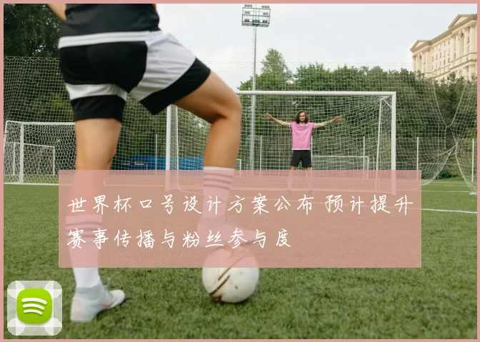 世界杯口号设计方案公布 预计提升赛事传播与粉丝参与度
