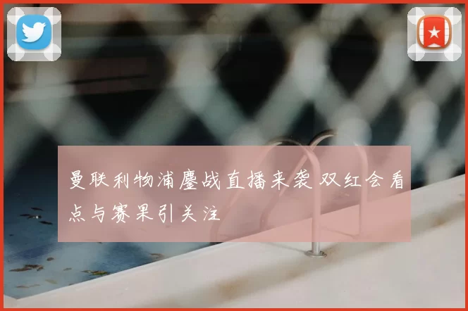 曼联利物浦鏖战直播来袭 双红会看点与赛果引关注