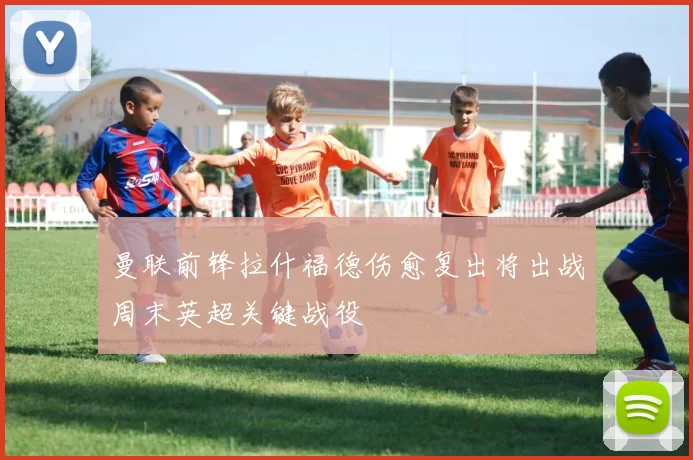 曼联前锋拉什福德伤愈复出将出战周末英超关键战役