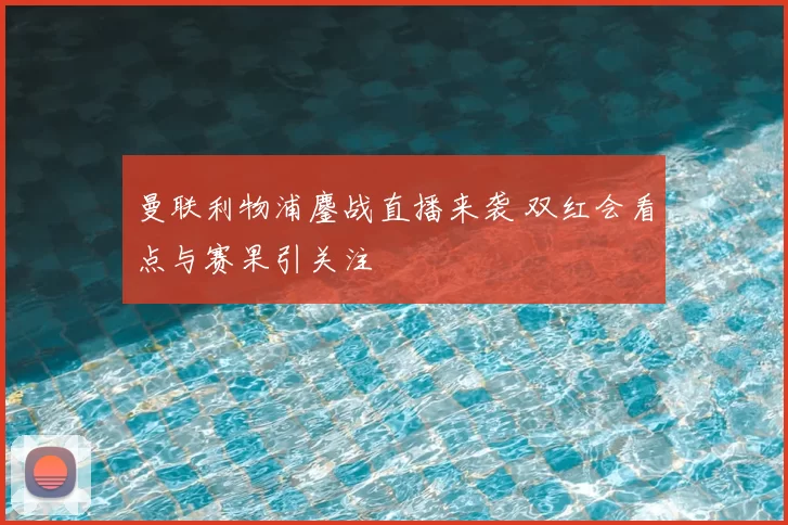 曼联利物浦鏖战直播来袭 双红会看点与赛果引关注