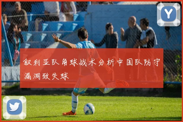 叙利亚队角球战术分析中国队防守漏洞致失球