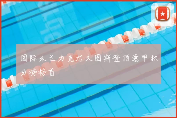国际米兰力克尤文图斯登顶意甲积分榜榜首
