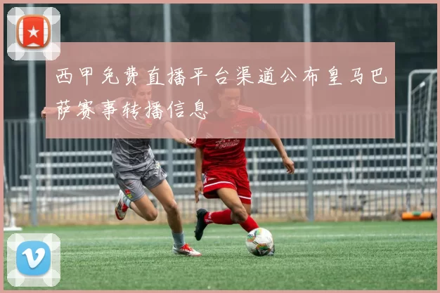 西甲免费直播平台渠道公布皇马巴萨赛事转播信息