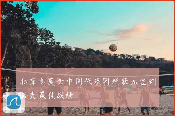 北京冬奥会中国代表团斩获九金创历史最佳战绩