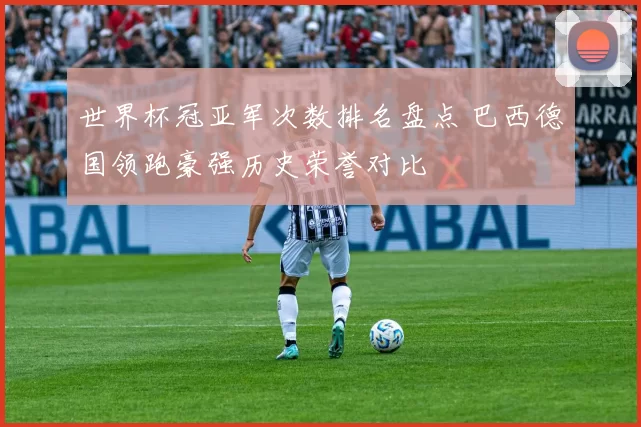 世界杯冠亚军次数排名盘点 巴西德国领跑豪强历史荣誉对比