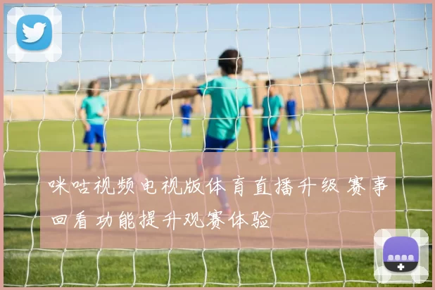 咪咕视频电视版体育直播升级 赛事回看功能提升观赛体验