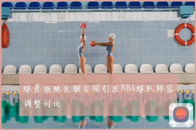球员拒绝巨额合同引发NBA球队阵容调整讨论