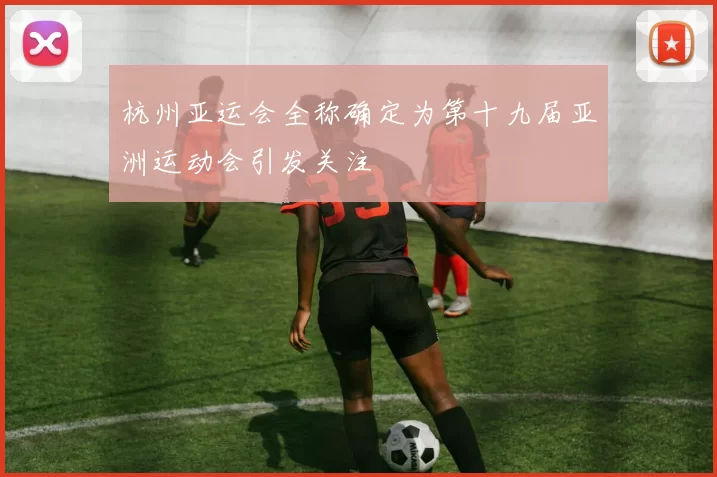 杭州亚运会全称确定为第十九届亚洲运动会引发关注