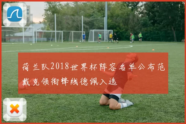 荷兰队2018世界杯阵容名单公布范戴克领衔锋线德佩入选