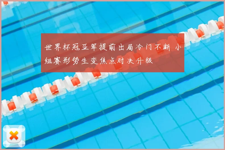 世界杯冠亚军提前出局冷门不断 小组赛形势生变焦点对决升级