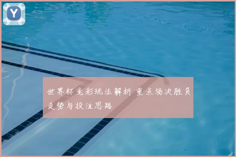 世界杯竞彩玩法解析 重点场次胜负走势与投注思路