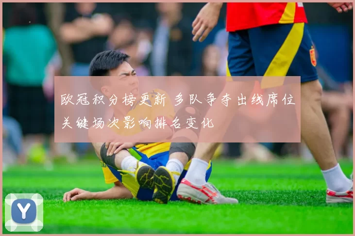 欧冠积分榜更新 多队争夺出线席位关键场次影响排名变化