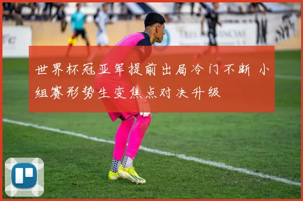 世界杯冠亚军提前出局冷门不断 小组赛形势生变焦点对决升级