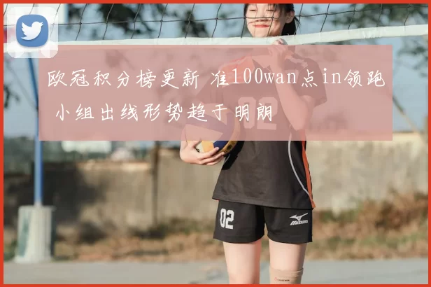 欧冠积分榜更新 准100wan点in领跑 小组出线形势趋于明朗