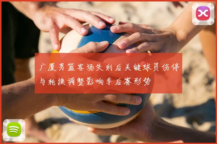 广厦男篮客场失利后关键球员伤停与轮换调整影响季后赛形势