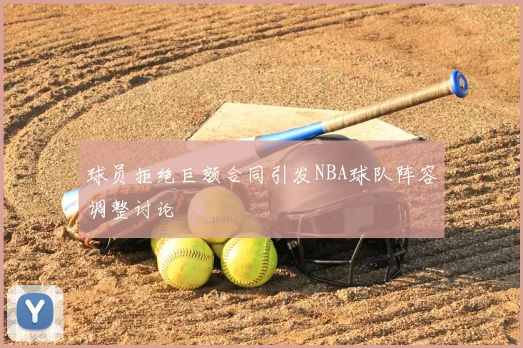 球员拒绝巨额合同引发NBA球队阵容调整讨论