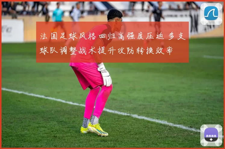 法国足球风格回归高强度压迫 多支球队调整战术提升攻防转换效率