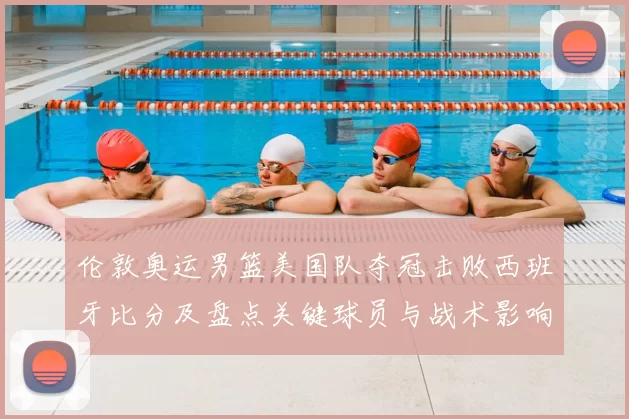 伦敦奥运男篮美国队夺冠击败西班牙比分及盘点关键球员与战术影响