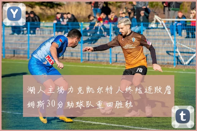 湖人主场力克凯尔特人终结连败詹姆斯30分助球队重回胜轨