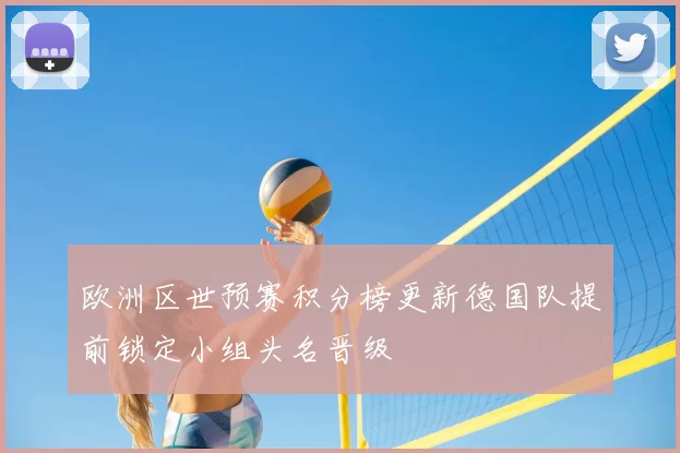 欧洲区世预赛积分榜更新德国队提前锁定小组头名晋级