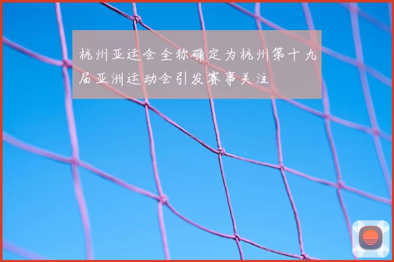 杭州亚运会全称确定为杭州第十九届亚洲运动会引发赛事关注