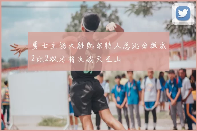 勇士主场大胜凯尔特人总比分扳成2比2双方将决战天王山
