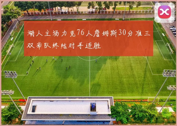 湖人主场力克76人詹姆斯30分准三双率队终结对手连胜