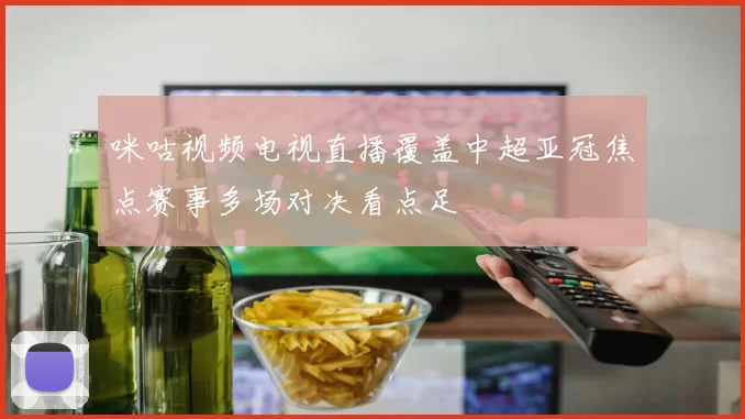 咪咕视频电视直播覆盖中超亚冠焦点赛事多场对决看点足