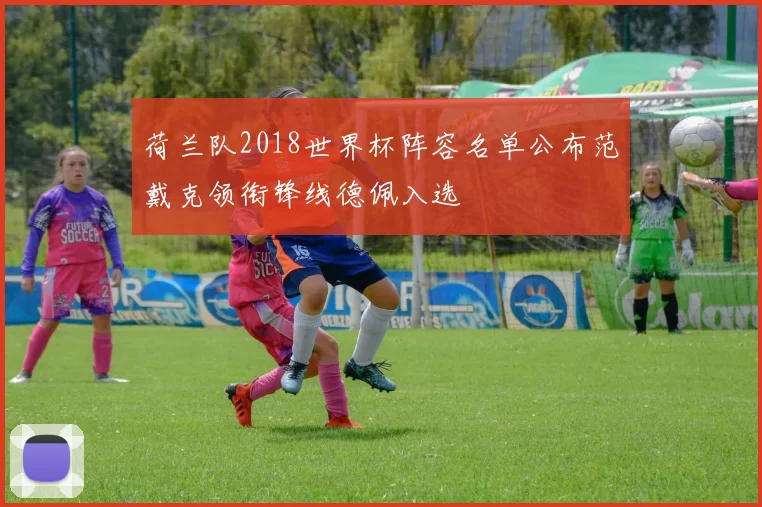 荷兰队2018世界杯阵容名单公布范戴克领衔锋线德佩入选